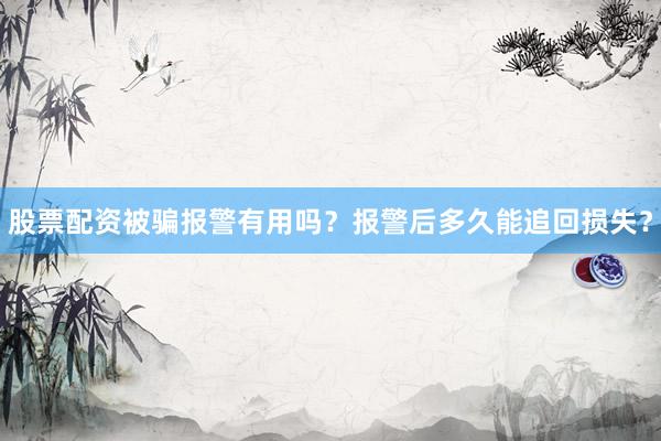 股票配资被骗报警有用吗?报警后多久能追回损失?
