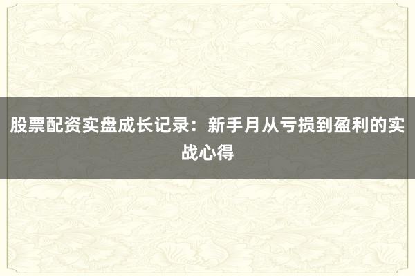 股票配资实盘成长记录：新手月从亏损到盈利的实战心得