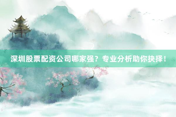 深圳股票配资公司哪家强？专业分析助你抉择！