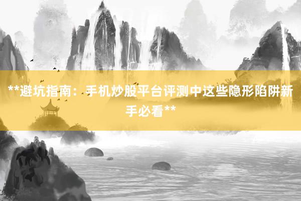 **避坑指南:手机炒股平台评测中这些隐形陷阱新手必看**
