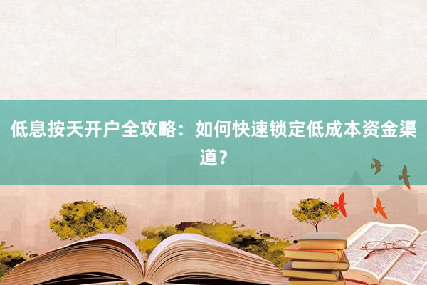 低息按天开户全攻略：如何快速锁定低成本资金渠道？