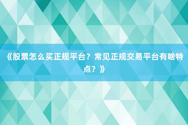 《股票怎么买正规平台？常见正规交易平台有啥特点？》