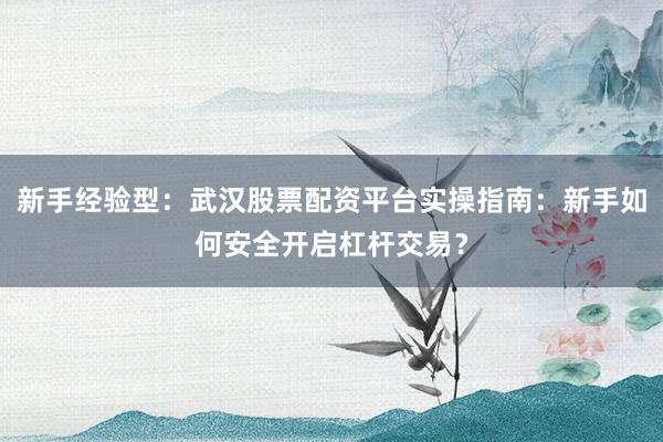 新手经验型：武汉股票配资平台实操指南：新手如何安全开启杠杆交易？