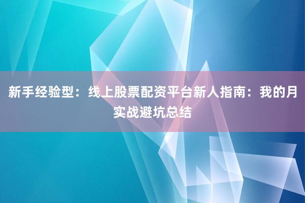 新手经验型：线上股票配资平台新人指南：我的月实战避坑总结