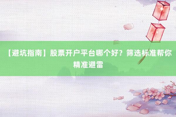 【避坑指南】股票开户平台哪个好？筛选标准帮你精准避雷
