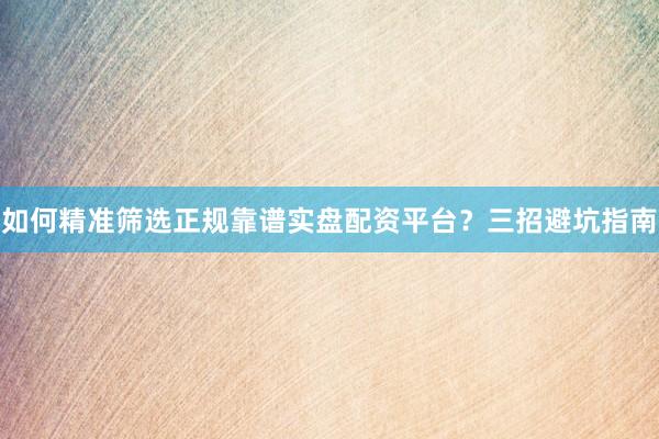 如何精准筛选正规靠谱实盘配资平台？三招避坑指南
