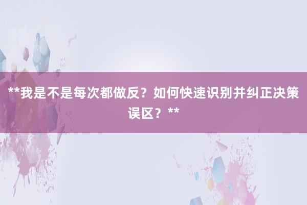 **我是不是每次都做反?如何快速识别并纠正决策误区?**