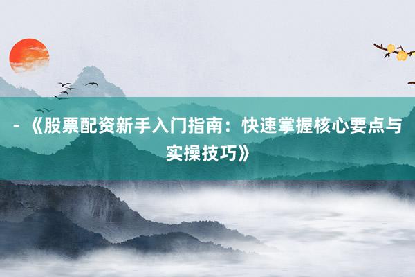 - 《股票配资新手入门指南:快速掌握核心要点与实操技巧》