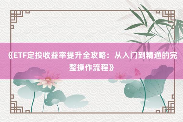 《ETF定投收益率提升全攻略：从入门到精通的完整操作流程》