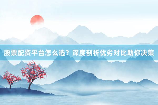 股票配资平台怎么选？深度剖析优劣对比助你决策