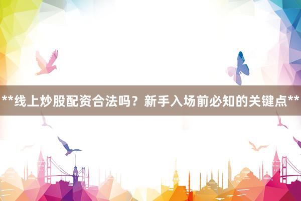**线上炒股配资合法吗？新手入场前必知的关键点**
