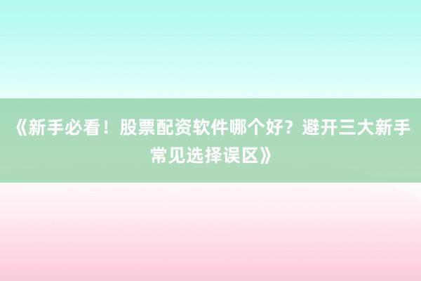 《新手必看！股票配资软件哪个好？避开三大新手常见选择误区》
