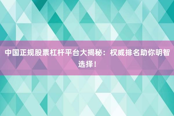 中国正规股票杠杆平台大揭秘:权威排名助你明智选择!