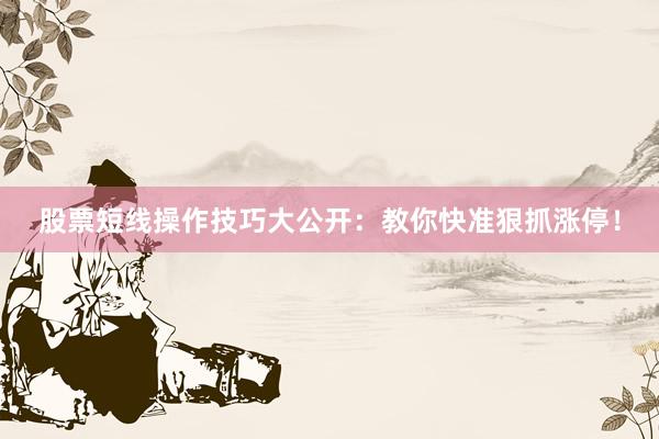 股票短线操作技巧大公开：教你快准狠抓涨停！