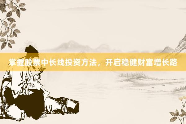 掌握股票中长线投资方法，开启稳健财富增长路