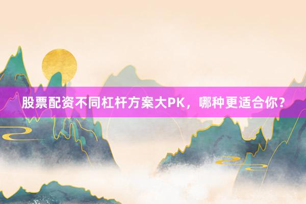 股票配资不同杠杆方案大PK，哪种更适合你？