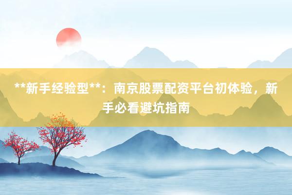 **新手经验型**：南京股票配资平台初体验，新手必看避坑指南