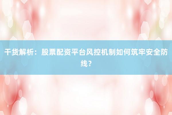 干货解析：股票配资平台风控机制如何筑牢安全防线？