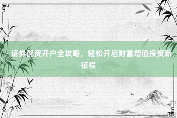 - 证券配资开户全攻略,轻松开启财富增值投资新征程