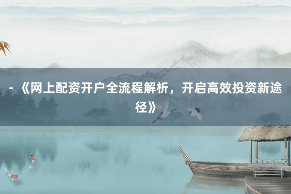 - 《网上配资开户全流程解析，开启高效投资新途径》