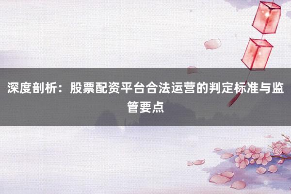 深度剖析：股票配资平台合法运营的判定标准与监管要点