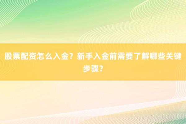 股票配资怎么入金？新手入金前需要了解哪些关键步骤？