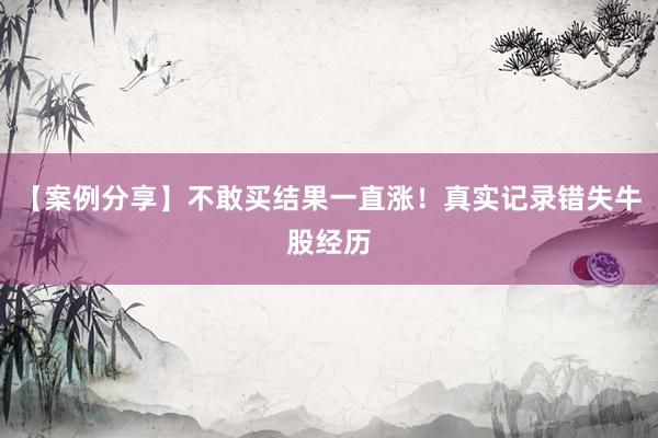 【案例分享】不敢买结果一直涨!真实记录错失牛股经历