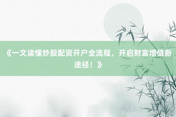 《一文读懂炒股配资开户全流程，开启财富增值新途径！》