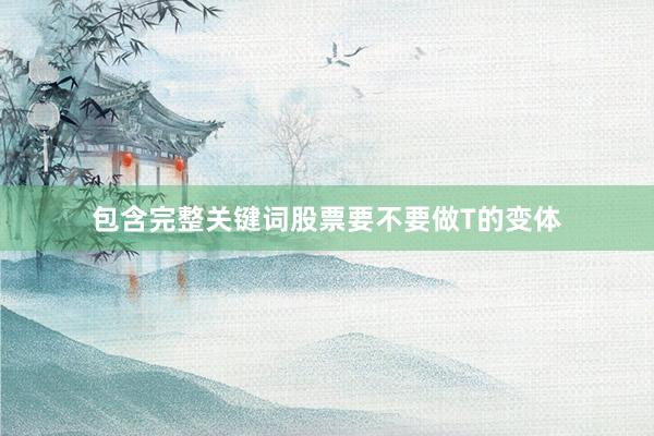 包含完整关键词股票要不要做T的变体