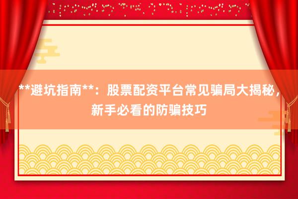 **避坑指南**：股票配资平台常见骗局大揭秘，新手必看的防骗技巧