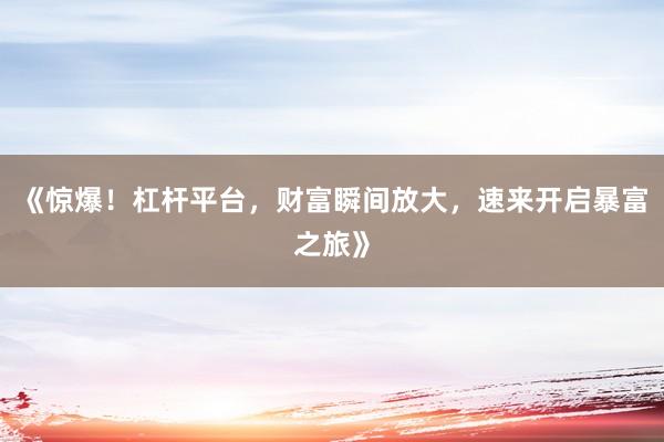 《惊爆！杠杆平台，财富瞬间放大，速来开启暴富之旅》