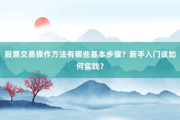 股票交易操作方法有哪些基本步骤?新手入门该如何实践?