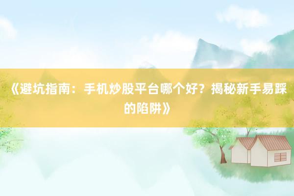 《避坑指南：手机炒股平台哪个好？揭秘新手易踩的陷阱》