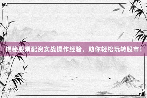 揭秘股票配资实战操作经验，助你轻松玩转股市！