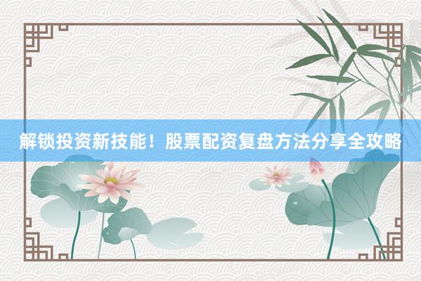 解锁投资新技能！股票配资复盘方法分享全攻略