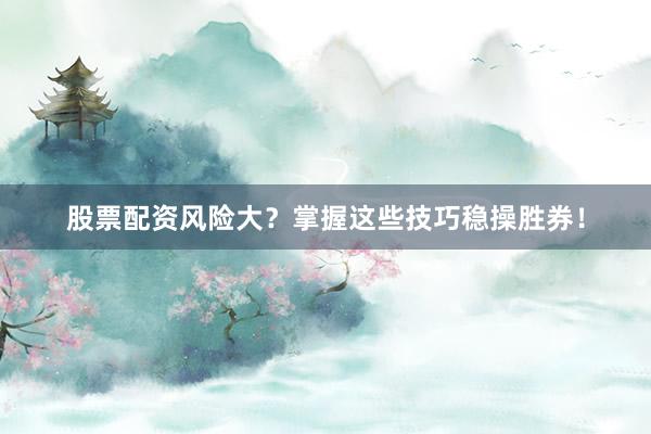 股票配资风险大？掌握这些技巧稳操胜券！