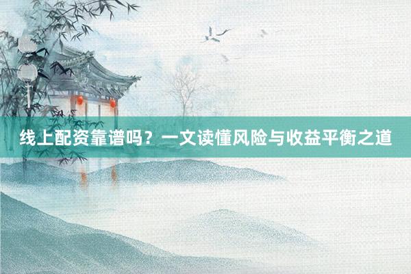 线上配资靠谱吗？一文读懂风险与收益平衡之道