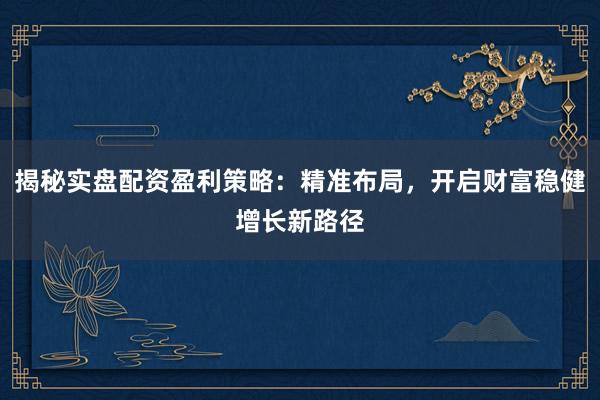 揭秘实盘配资盈利策略：精准布局，开启财富稳健增长新路径