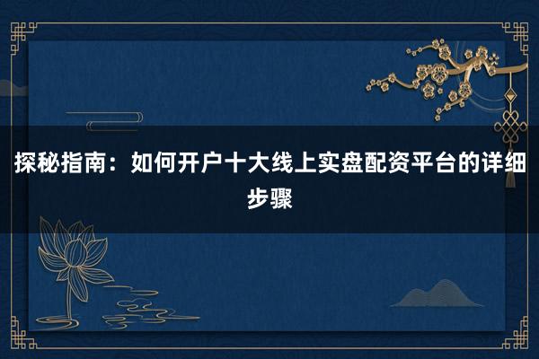 探秘指南：如何开户十大线上实盘配资平台的详细步骤