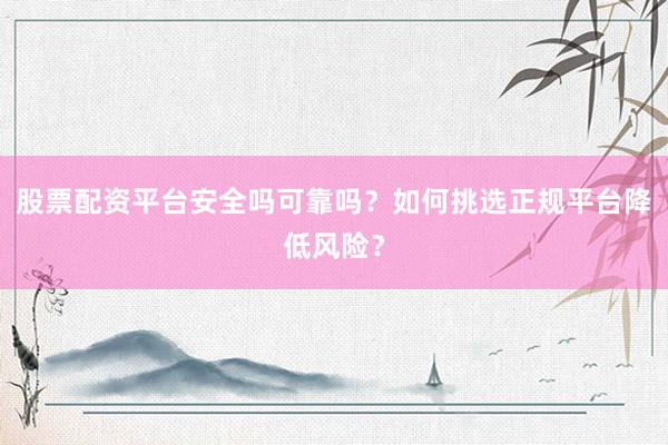 股票配资平台安全吗可靠吗？如何挑选正规平台降低风险？