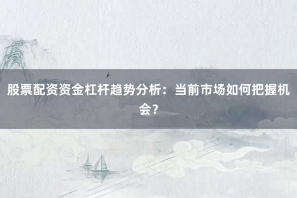 股票配资资金杠杆趋势分析：当前市场如何把握机会？