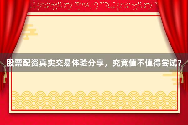 股票配资真实交易体验分享，究竟值不值得尝试？