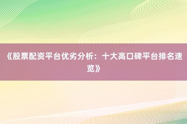 《股票配资平台优劣分析：十大高口碑平台排名速览》