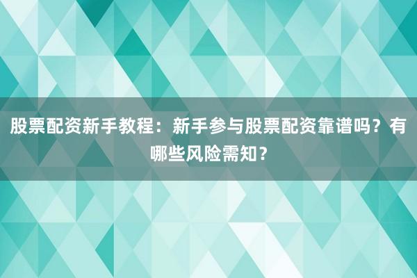 股票配资新手教程：新手参与股票配资靠谱吗？有哪些风险需知？