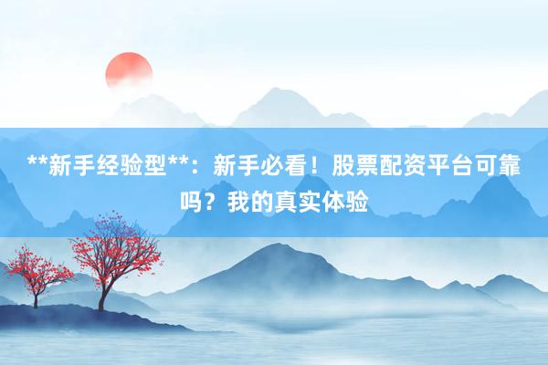 **新手经验型**：新手必看！股票配资平台可靠吗？我的真实体验