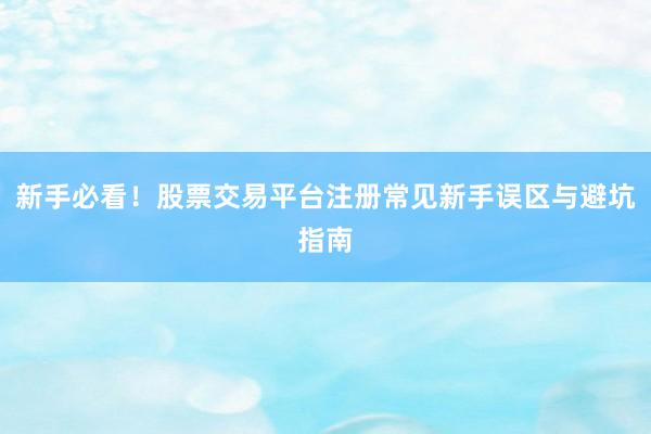 新手必看！股票交易平台注册常见新手误区与避坑指南