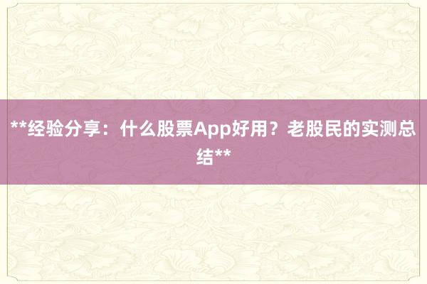 **经验分享：什么股票App好用？老股民的实测总结**