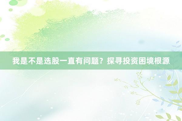 我是不是选股一直有问题？探寻投资困境根源