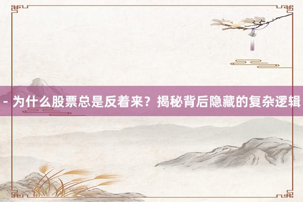 - 为什么股票总是反着来？揭秘背后隐藏的复杂逻辑