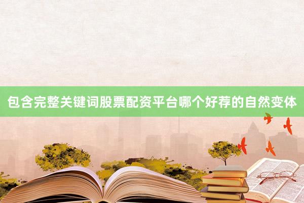 包含完整关键词股票配资平台哪个好荐的自然变体